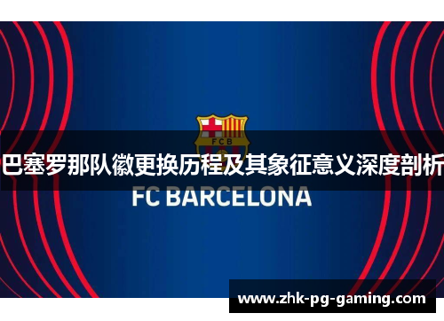巴塞罗那队徽更换历程及其象征意义深度剖析 巴塞罗那队徽更换历程及其象征意义深度剖析