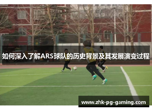 如何深入了解ARS球队的历史背景及其发展演变过程 如何深入了解ARS球队的历史背景及其发展演变过程