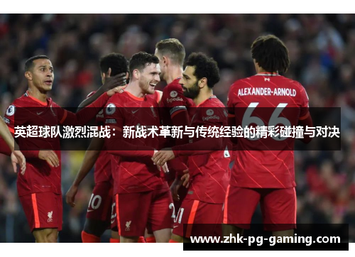 英超球队激烈混战:新战术革新与传统经验的精彩碰撞与对决 英超球队激烈混战:新战术革新与传统经验的精彩碰撞与对决