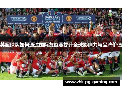 英超球队如何通过国际友谊赛提升全球影响力与品牌价值 英超球队如何通过国际友谊赛提升全球影响力与品牌价值