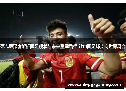 范志毅深度解析国足现状与未来重建路径 让中国足球走向世界舞台 范志毅深度解析国足现状与未来重建路径 让中国足球走向世界舞台