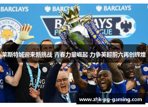 莱斯特城迎来新挑战 青春力量崛起 力争英超前六再创辉煌 莱斯特城迎来新挑战 青春力量崛起 力争英超前六再创辉煌