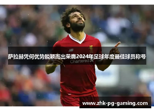 萨拉赫凭何优势脱颖而出荣膺2024年足球年度最佳球员称号