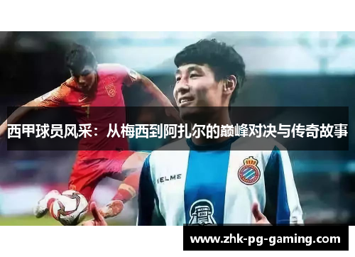 西甲球员风采：从梅西到阿扎尔的巅峰对决与传奇故事