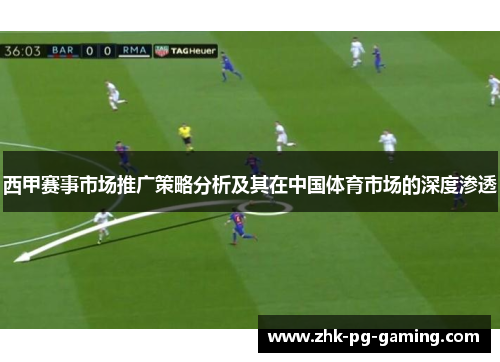 西甲赛事市场推广策略分析及其在中国体育市场的深度渗透 西甲赛事市场推广策略分析及其在中国体育市场的深度渗透