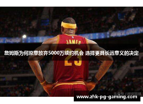 詹姆斯为何愿意放弃5000万续约机会 选择更具长远意义的决定 詹姆斯为何愿意放弃5000万续约机会 选择更具长远意义的决定
