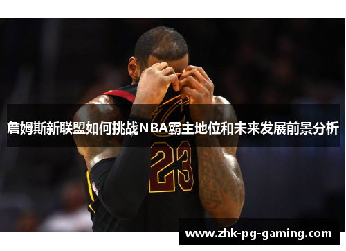 詹姆斯新联盟如何挑战NBA霸主地位和未来发展前景分析 詹姆斯新联盟如何挑战NBA霸主地位和未来发展前景分析