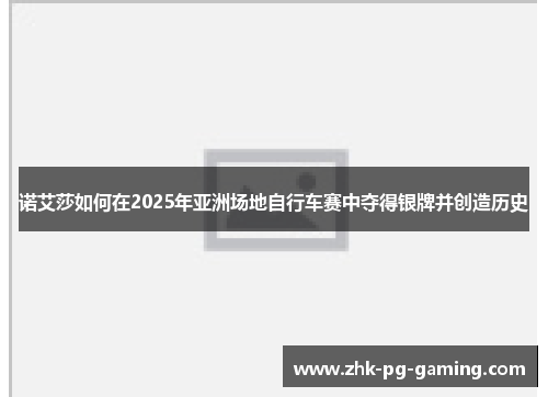 诺艾莎如何在2025年亚洲场地自行车赛中夺得银牌并创造历史 诺艾莎如何在2025年亚洲场地自行车赛中夺得银牌并创造历史