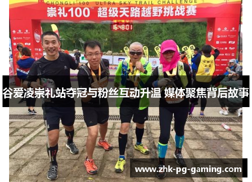 谷爱凌崇礼站夺冠与粉丝互动升温 媒体聚焦背后故事