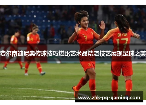 费尔南迪尼奥传球技巧堪比艺术品精湛技艺展现足球之美 费尔南迪尼奥传球技巧堪比艺术品精湛技艺展现足球之美