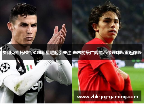 费利克斯托领衔英超新星崛起引关注 未来前景广阔能否带领球队重返巅峰 费利克斯托领衔英超新星崛起引关注 未来前景广阔能否带领球队重返巅峰