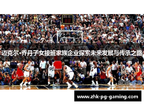 迈克尔·乔丹子女接班家族企业探索未来发展与传承之路 迈克尔·乔丹子女接班家族企业探索未来发展与传承之路