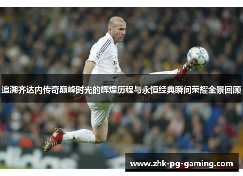 追溯齐达内传奇巅峰时光的辉煌历程与永恒经典瞬间荣耀全景回顾 追溯齐达内传奇巅峰时光的辉煌历程与永恒经典瞬间荣耀全景回顾