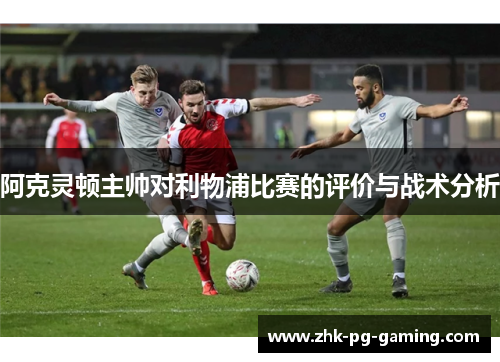 阿克灵顿主帅对利物浦比赛的评价与战术分析