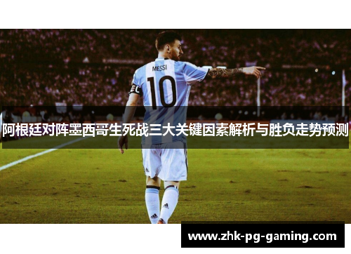 阿根廷对阵墨西哥生死战三大关键因素解析与胜负走势预测 阿根廷对阵墨西哥生死战三大关键因素解析与胜负走势预测