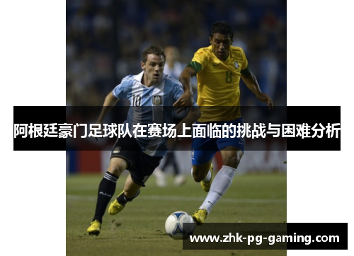 阿根廷豪门足球队在赛场上面临的挑战与困难分析 阿根廷豪门足球队在赛场上面临的挑战与困难分析