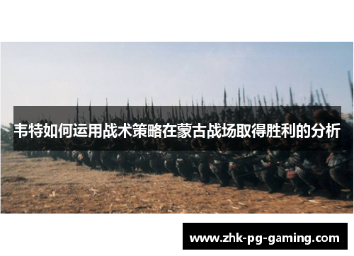 韦特如何运用战术策略在蒙古战场取得胜利的分析 韦特如何运用战术策略在蒙古战场取得胜利的分析