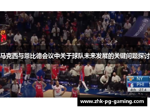 马克西与恩比德会议中关于球队未来发展的关键问题探讨