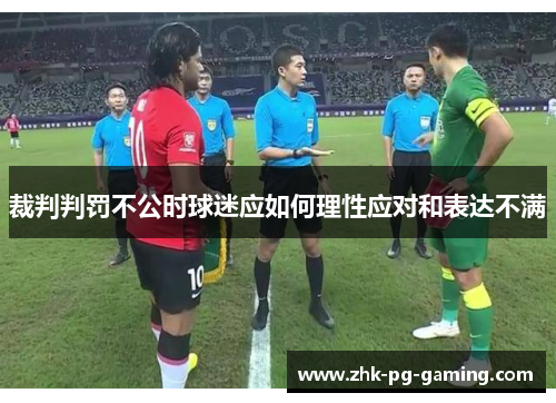 裁判判罚不公时球迷应如何理性应对和表达不满 裁判判罚不公时球迷应如何理性应对和表达不满