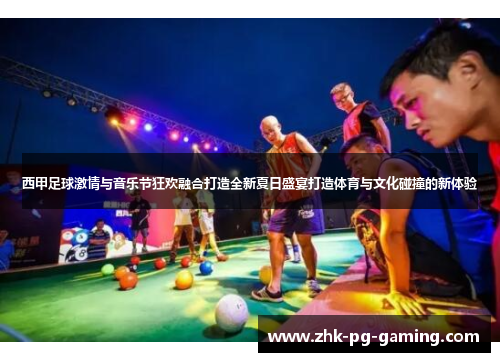 西甲足球激情与音乐节狂欢融合打造全新夏日盛宴打造体育与文化碰撞的新体验 西甲足球激情与音乐节狂欢融合打造全新夏日盛宴打造体育与文化碰撞的新体验
