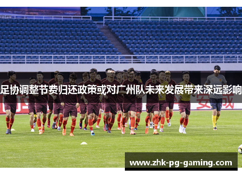 足协调整节费归还政策或对广州队未来发展带来深远影响 足协调整节费归还政策或对广州队未来发展带来深远影响