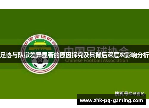 足协与队徽差异显著的原因探究及其背后深层次影响分析 足协与队徽差异显著的原因探究及其背后深层次影响分析