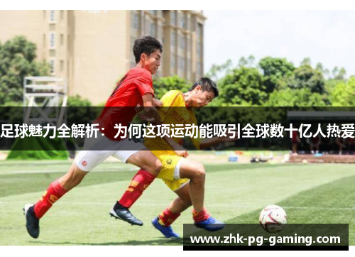 足球魅力全解析:为何这项运动能吸引全球数十亿人热爱 足球魅力全解析:为何这项运动能吸引全球数十亿人热爱