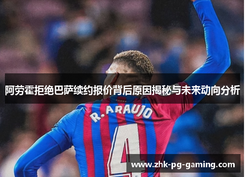 阿劳霍拒绝巴萨续约报价背后原因揭秘与未来动向分析 阿劳霍拒绝巴萨续约报价背后原因揭秘与未来动向分析