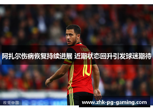 阿扎尔伤病恢复持续进展 近期状态回升引发球迷期待 阿扎尔伤病恢复持续进展 近期状态回升引发球迷期待