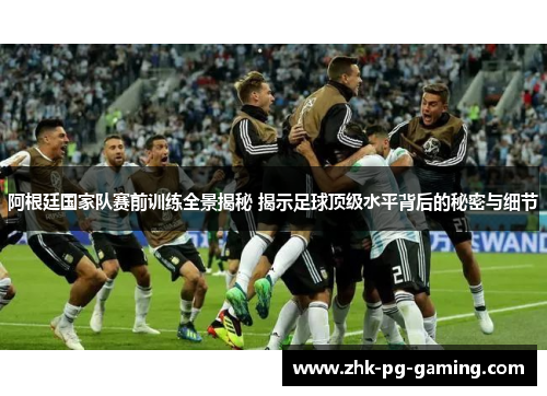 阿根廷国家队赛前训练全景揭秘 揭示足球顶级水平背后的秘密与细节 阿根廷国家队赛前训练全景揭秘 揭示足球顶级水平背后的秘密与细节