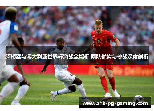 阿根廷与澳大利亚世界杯激战全解析 两队优势与挑战深度剖析 阿根廷与澳大利亚世界杯激战全解析 两队优势与挑战深度剖析