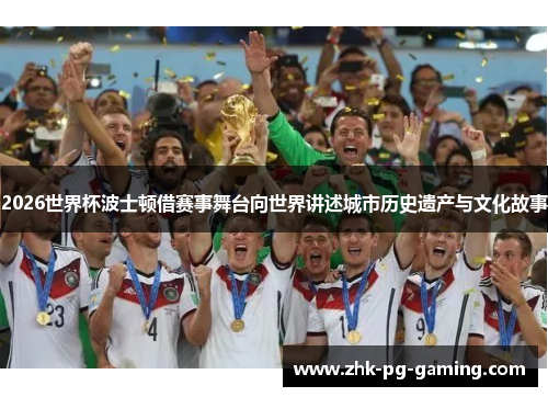 2026世界杯波士顿借赛事舞台向世界讲述城市历史遗产与文化故事 2026世界杯波士顿借赛事舞台向世界讲述城市历史遗产与文化故事