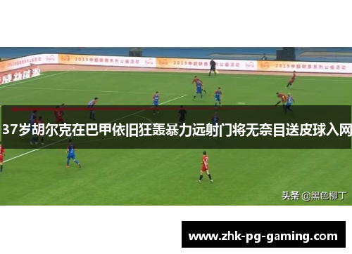 37岁胡尔克在巴甲依旧狂轰暴力远射门将无奈目送皮球入网 37岁胡尔克在巴甲依旧狂轰暴力远射门将无奈目送皮球入网