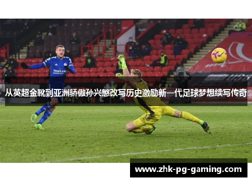 从英超金靴到亚洲骄傲孙兴慜改写历史激励新一代足球梦想续写传奇