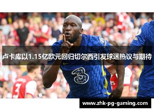卢卡库以1.15亿欧元回归切尔西引发球迷热议与期待 卢卡库以1.15亿欧元回归切尔西引发球迷热议与期待