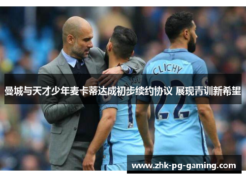 曼城与天才少年麦卡蒂达成初步续约协议 展现青训新希望