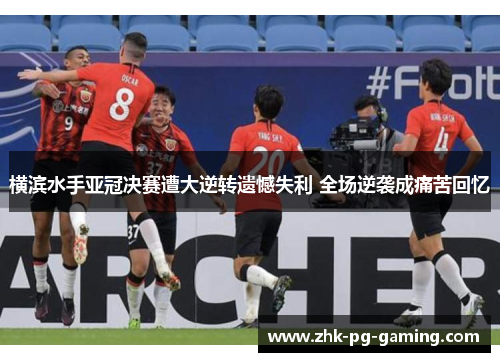 横滨水手亚冠决赛遭大逆转遗憾失利 全场逆袭成痛苦回忆