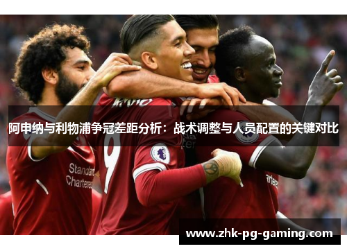 阿申纳与利物浦争冠差距分析：战术调整与人员配置的关键对比