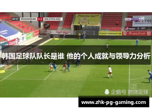 韩国足球队队长是谁 他的个人成就与领导力分析