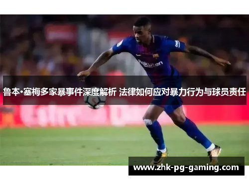 鲁本·塞梅多家暴事件深度解析 法律如何应对暴力行为与球员责任