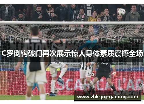 C罗倒钩破门再次展示惊人身体素质震撼全场