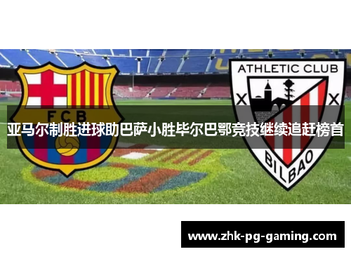 亚马尔制胜进球助巴萨小胜毕尔巴鄂竞技继续追赶榜首