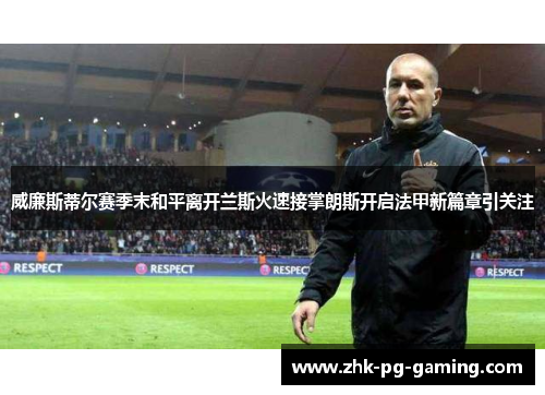 威廉斯蒂尔赛季末和平离开兰斯火速接掌朗斯开启法甲新篇章引关注 威廉斯蒂尔赛季末和平离开兰斯火速接掌朗斯开启法甲新篇章引关注