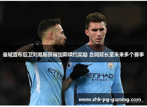 曼城宣布后卫刘易斯获得加薪续约奖励 合同延长至未来多个赛季 曼城宣布后卫刘易斯获得加薪续约奖励 合同延长至未来多个赛季
