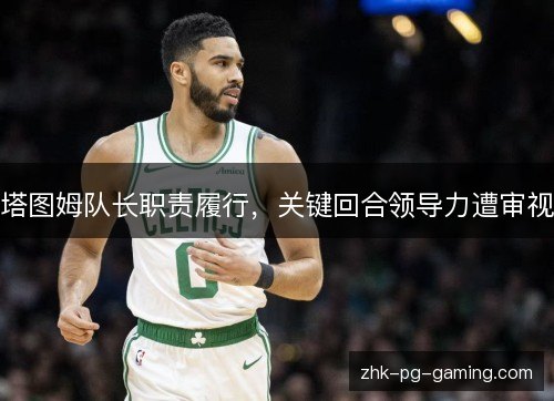 塔图姆队长职责履行，关键回合领导力遭审视