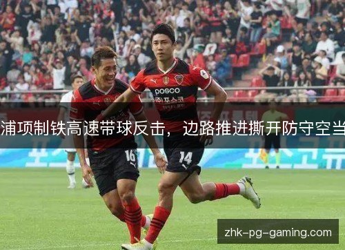 浦项制铁高速带球反击，边路推进撕开防守空当