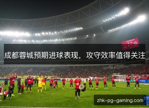 成都蓉城预期进球表现，攻守效率值得关注